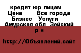 кредит юр лицам  › Цена ­ 0 - Все города Бизнес » Услуги   . Амурская обл.,Зейский р-н